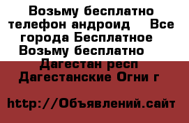 Возьму бесплатно телефон андроид  - Все города Бесплатное » Возьму бесплатно   . Дагестан респ.,Дагестанские Огни г.